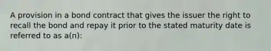 A provision in a bond contract that gives the issuer the right to recall the bond and repay it prior to the stated maturity date is referred to as a(n):