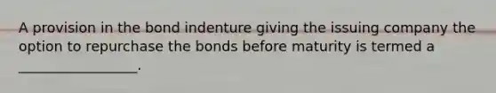 A provision in the bond indenture giving the issuing company the option to repurchase the bonds before maturity is termed a _________________.