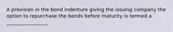 A provision in the bond indenture giving the issuing company the option to repurchase the bonds before maturity is termed a _________________