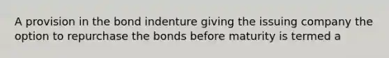 A provision in the bond indenture giving the issuing company the option to repurchase the bonds before maturity is termed a