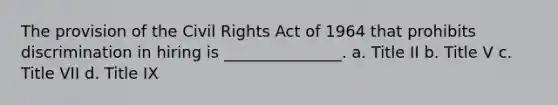 The provision of the Civil Rights Act of 1964 that prohibits discrimination in hiring is _______________. a. Title II b. Title V c. Title VII d. Title IX