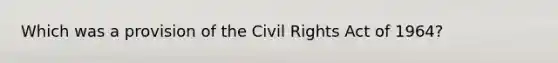 Which was a provision of the Civil Rights Act of 1964?