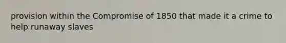 provision within the Compromise of 1850 that made it a crime to help runaway slaves