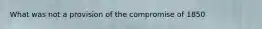 What was not a provision of the compromise of 1850