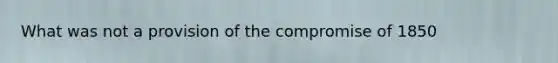What was not a provision of the compromise of 1850