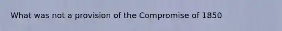 What was not a provision of the Compromise of 1850