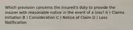 Which provision concerns the insured's duty to provide the insurer with reasonable notice in the event of a loss? A ) Claims Initiation B ) Consideration C ) Notice of Claim D ) Loss Notification