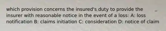 which provision concerns the insured's duty to provide the insurer with reasonable notice in the event of a loss: A: loss notification B: claims initiation C: consideration D: notice of claim