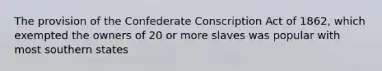 The provision of the Confederate Conscription Act of 1862, which exempted the owners of 20 or more slaves was popular with most southern states