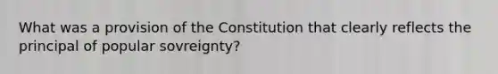 What was a provision of the Constitution that clearly reflects the principal of popular sovreignty?