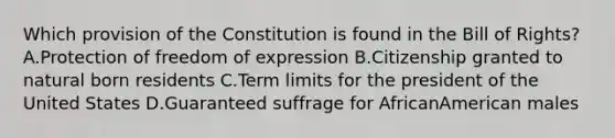 Which provision of the Constitution is found in the Bill of Rights? A.Protection of freedom of expression B.Citizenship granted to natural born residents C.Term limits for the president of the United States D.Guaranteed suffrage for AfricanAmerican males