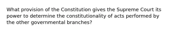 What provision of the Constitution gives the Supreme Court its power to determine the constitutionality of acts performed by the other governmental branches?