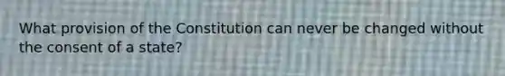 What provision of the Constitution can never be changed without the consent of a state?