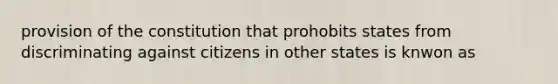 provision of the constitution that prohobits states from discriminating against citizens in other states is knwon as