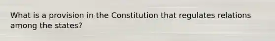 What is a provision in the Constitution that regulates relations among the states?