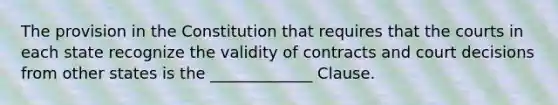 The provision in the Constitution that requires that the courts in each state recognize the validity of contracts and court decisions from other states is the _____________ Clause.