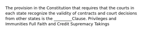 The provision in the Constitution that requires that the courts in each state recognize the validity of contracts and court decisions from other states is the _________Clause. Privileges and Immunities Full Faith and Credit Supremacy Takings