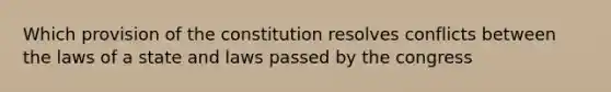 Which provision of the constitution resolves conflicts between the laws of a state and laws passed by the congress