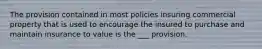 The provision contained in most policies insuring commercial property that is used to encourage the insured to purchase and maintain insurance to value is the ___ provision.