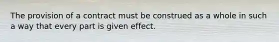 The provision of a contract must be construed as a whole in such a way that every part is given effect.