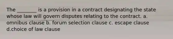 The ________ is a provision in a contract designating the state whose law will govern disputes relating to the contract. a. omnibus clause b. forum selection clause c. escape clause d.choice of law clause