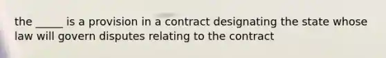 the _____ is a provision in a contract designating the state whose law will govern disputes relating to the contract