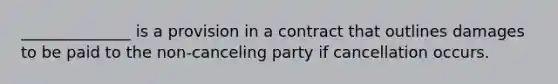 ______________ is a provision in a contract that outlines damages to be paid to the non-canceling party if cancellation occurs.