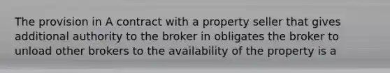 The provision in A contract with a property seller that gives additional authority to the broker in obligates the broker to unload other brokers to the availability of the property is a