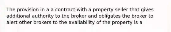 The provision in a a contract with a property seller that gives additional authority to the broker and obligates the broker to alert other brokers to the availability of the property is a