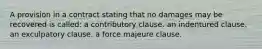 A provision in a contract stating that no damages may be recovered is called: a contributory clause. an indentured clause. an exculpatory clause. a force majeure clause.