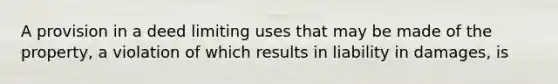 A provision in a deed limiting uses that may be made of the property, a violation of which results in liability in damages, is