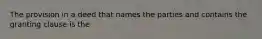 The provision in a deed that names the parties and contains the granting clause is the