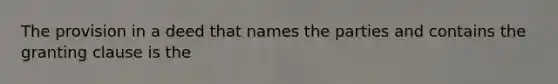 The provision in a deed that names the parties and contains the granting clause is the