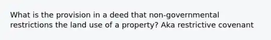 What is the provision in a deed that non-governmental restrictions the land use of a property? Aka restrictive covenant