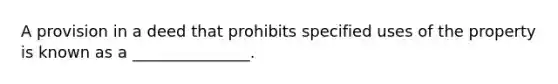 A provision in a deed that prohibits specified uses of the property is known as a _______________.