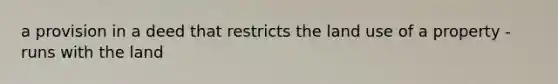 a provision in a deed that restricts the land use of a property - runs with the land