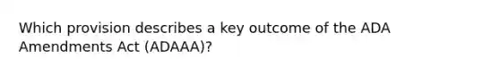 Which provision describes a key outcome of the ADA Amendments Act (ADAAA)?