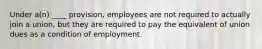 Under a(n) ____ provision, employees are not required to actually join a union, but they are required to pay the equivalent of union dues as a condition of employment.