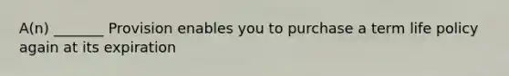 A(n) _______ Provision enables you to purchase a term life policy again at its expiration