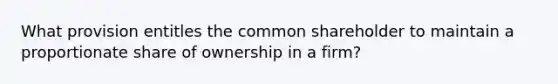 What provision entitles the common shareholder to maintain a proportionate share of ownership in a firm?