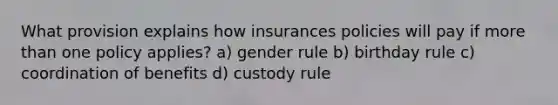 What provision explains how insurances policies will pay if more than one policy applies? a) gender rule b) birthday rule c) coordination of benefits d) custody rule