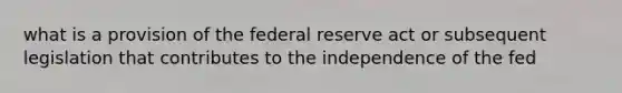 what is a provision of the federal reserve act or subsequent legislation that contributes to the independence of the fed