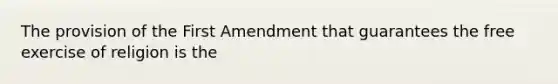 The provision of the First Amendment that guarantees the free exercise of religion is the