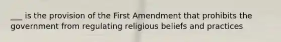 ___ is the provision of the First Amendment that prohibits the government from regulating religious beliefs and practices