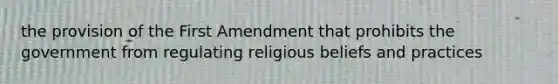 the provision of the First Amendment that prohibits the government from regulating religious beliefs and practices