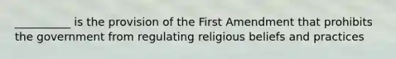 __________ is the provision of the First Amendment that prohibits the government from regulating religious beliefs and practices