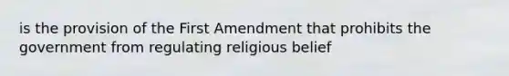 is the provision of the First Amendment that prohibits the government from regulating religious belief