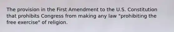 The provision in the First Amendment to the U.S. Constitution that prohibits Congress from making any law "prohibiting the free exercise" of religion.