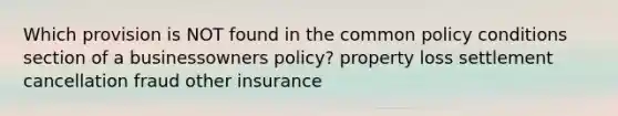 Which provision is NOT found in the common policy conditions section of a businessowners policy? property loss settlement cancellation fraud other insurance