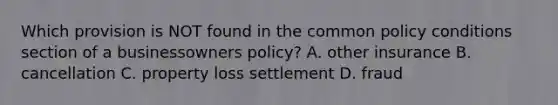 Which provision is NOT found in the common policy conditions section of a businessowners policy? A. other insurance B. cancellation C. property loss settlement D. fraud